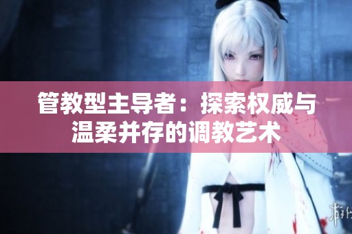 管教型主导者：探索权威与温柔并存的调教艺术