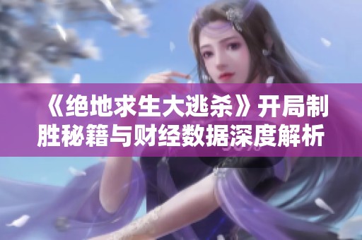 《绝地求生大逃杀》开局制胜秘籍与财经数据深度解析