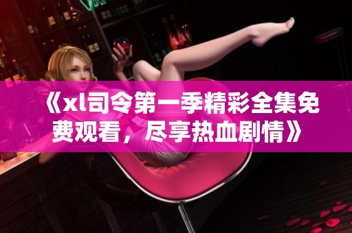 《xl司令第一季精彩全集免费观看，尽享热血剧情》