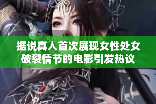 据说真人首次展现女性处女破裂情节的电影引发热议