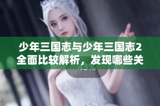 少年三国志与少年三国志2全面比较解析，发现哪些关键区别