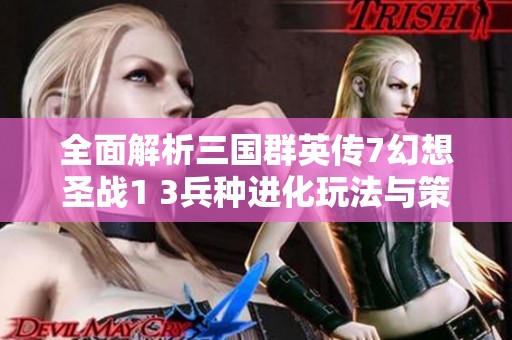 全面解析三国群英传7幻想圣战1 3兵种进化玩法与策略技巧