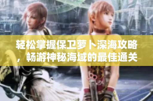 轻松掌握保卫萝卜深海攻略，畅游神秘海域的最佳通关技巧