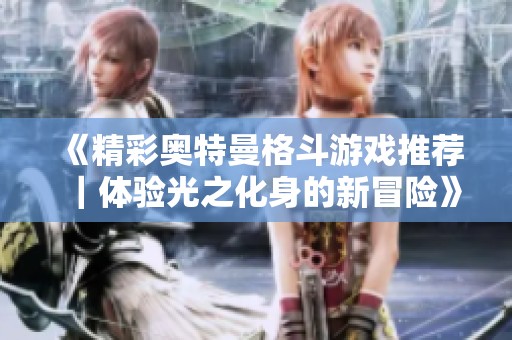 《精彩奥特曼格斗游戏推荐｜体验光之化身的新冒险》