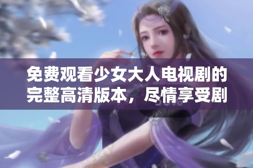 免费观看少女大人电视剧的完整高清版本，尽情享受剧情魅力