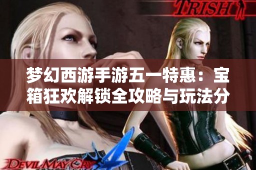 梦幻西游手游五一特惠：宝箱狂欢解锁全攻略与玩法分析