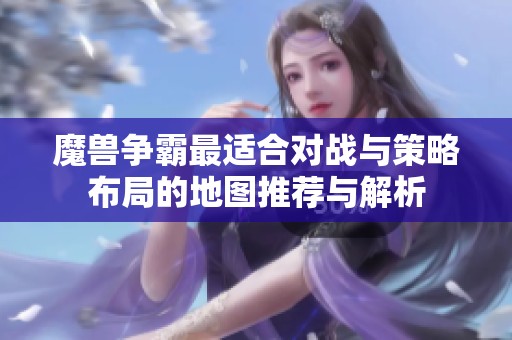 魔兽争霸最适合对战与策略布局的地图推荐与解析
