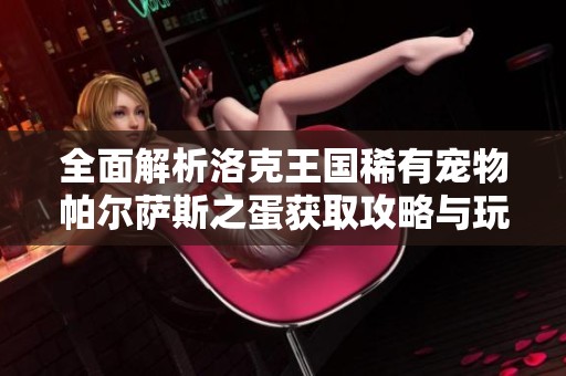 全面解析洛克王国稀有宠物帕尔萨斯之蛋获取攻略与玩法