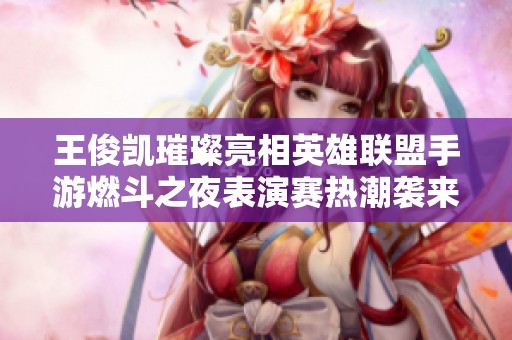 王俊凯璀璨亮相英雄联盟手游燃斗之夜表演赛热潮袭来