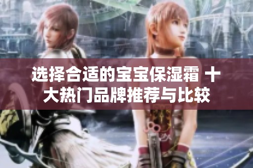 选择合适的宝宝保湿霜 十大热门品牌推荐与比较