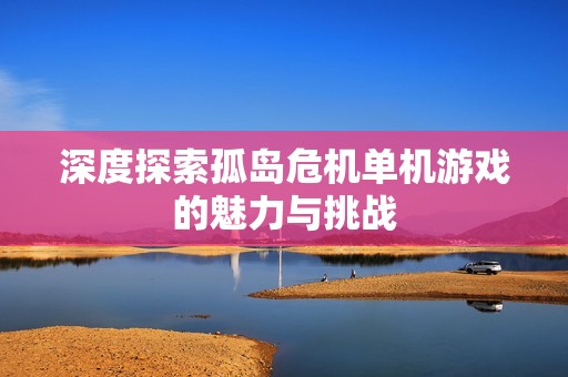 深度探索孤岛危机单机游戏的魅力与挑战
