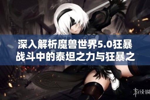 深入解析魔兽世界5.0狂暴战斗中的泰坦之力与狂暴之重