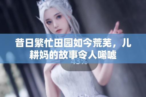 昔日繁忙田园如今荒芜，儿耕妈的故事令人唏嘘