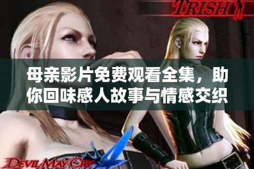 母亲影片免费观看全集，助你回味感人故事与情感交织