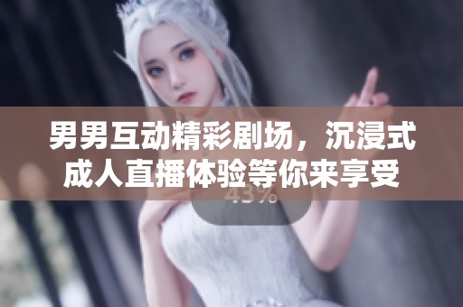 男男互动精彩剧场，沉浸式成人直播体验等你来享受