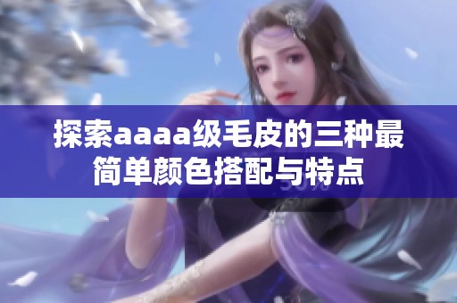 探索aaaa级毛皮的三种最简单颜色搭配与特点