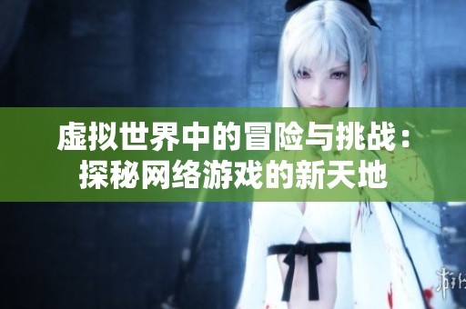 虚拟世界中的冒险与挑战：探秘网络游戏的新天地