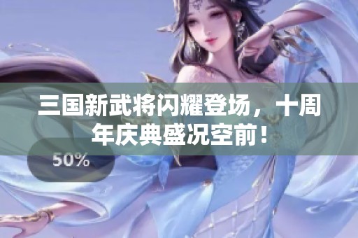 三国新武将闪耀登场，十周年庆典盛况空前！