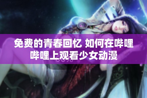 免费的青春回忆 如何在哔哩哔哩上观看少女动漫