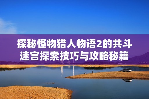 探秘怪物猎人物语2的共斗迷宫探索技巧与攻略秘籍