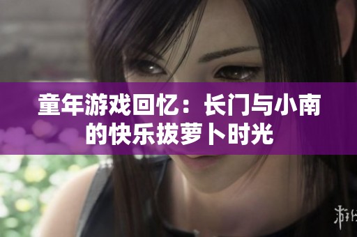 童年游戏回忆：长门与小南的快乐拔萝卜时光