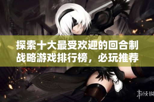 探索十大最受欢迎的回合制战略游戏排行榜，必玩推荐清单