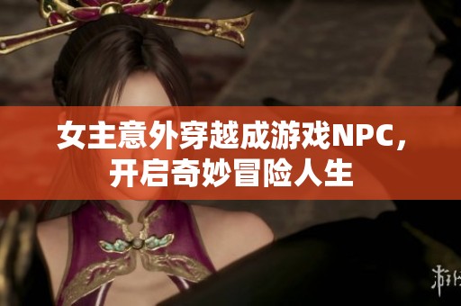 女主意外穿越成游戏NPC，开启奇妙冒险人生