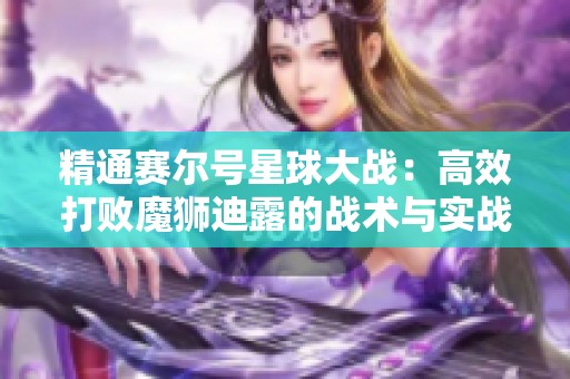 精通赛尔号星球大战：高效打败魔狮迪露的战术与实战技巧解析