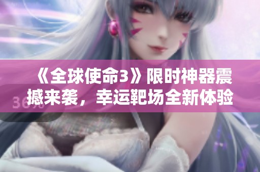 《全球使命3》限时神器震撼来袭，幸运靶场全新体验等你挑战！