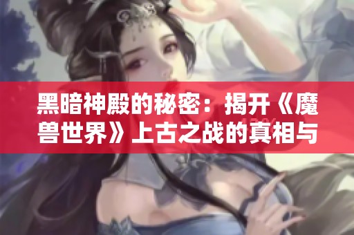 黑暗神殿的秘密：揭开《魔兽世界》上古之战的真相与传奇