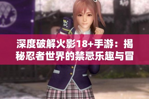 深度破解火影18+手游：揭秘忍者世界的禁忌乐趣与冒险