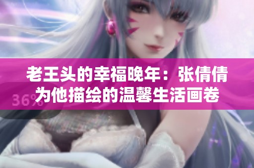 老王头的幸福晚年：张倩倩为他描绘的温馨生活画卷