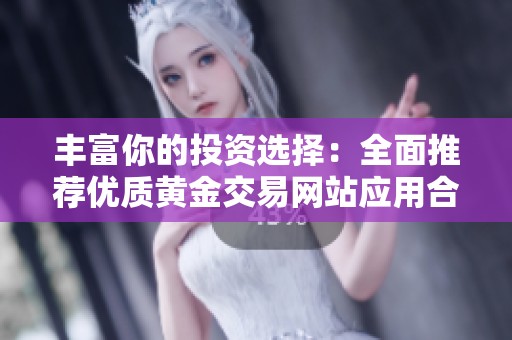 丰富你的投资选择：全面推荐优质黄金交易网站应用合集