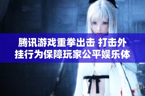 腾讯游戏重拳出击 打击外挂行为保障玩家公平娱乐体验