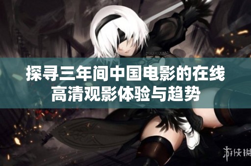 探寻三年间中国电影的在线高清观影体验与趋势