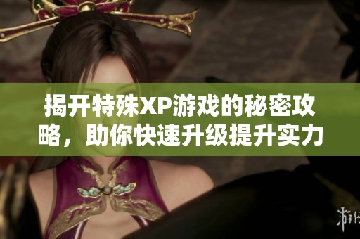 揭开特殊XP游戏的秘密攻略，助你快速升级提升实力