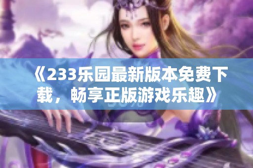 《233乐园最新版本免费下载，畅享正版游戏乐趣》