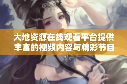 大地资源在线观看平台提供丰富的视频内容与精彩节目