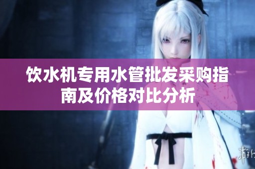 饮水机专用水管批发采购指南及价格对比分析