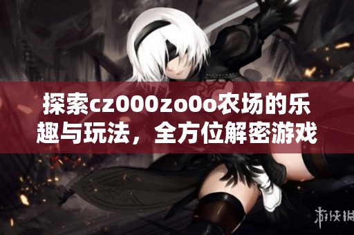 探索cz000zo0o农场的乐趣与玩法，全方位解密游戏体验