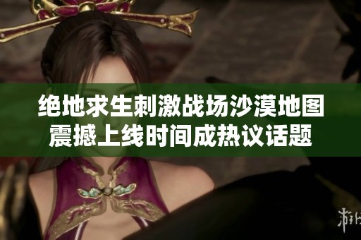 绝地求生刺激战场沙漠地图震撼上线时间成热议话题