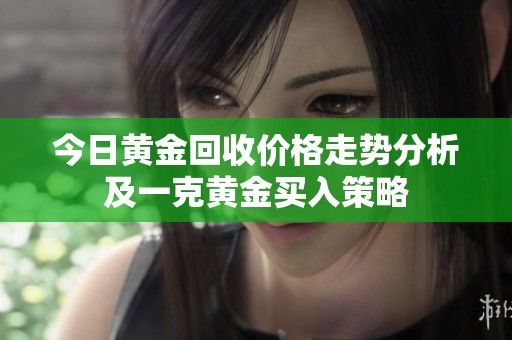 今日黄金回收价格走势分析及一克黄金买入策略