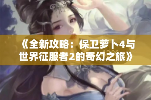 《全新攻略：保卫萝卜4与世界征服者2的奇幻之旅》