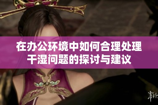 在办公环境中如何合理处理干湿问题的探讨与建议