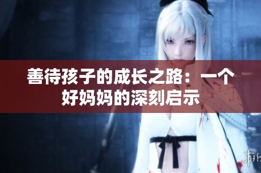 善待孩子的成长之路：一个好妈妈的深刻启示