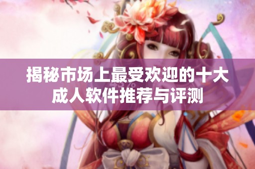 揭秘市场上最受欢迎的十大成人软件推荐与评测