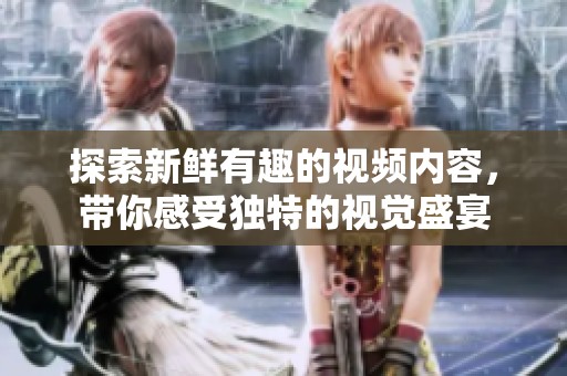 探索新鲜有趣的视频内容，带你感受独特的视觉盛宴