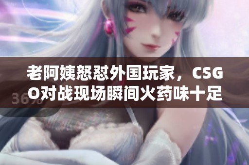 老阿姨怒怼外国玩家，CSGO对战现场瞬间火药味十足