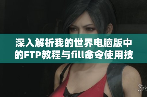 深入解析我的世界电脑版中的FTP教程与fill命令使用技巧