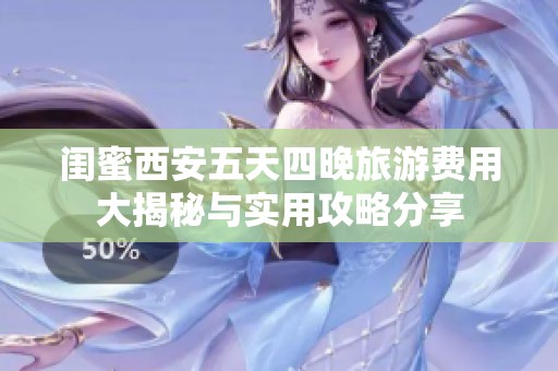 闺蜜西安五天四晚旅游费用大揭秘与实用攻略分享